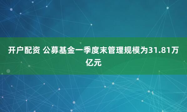 开户配资 公募基金一季度末管理规模为31.81万亿元