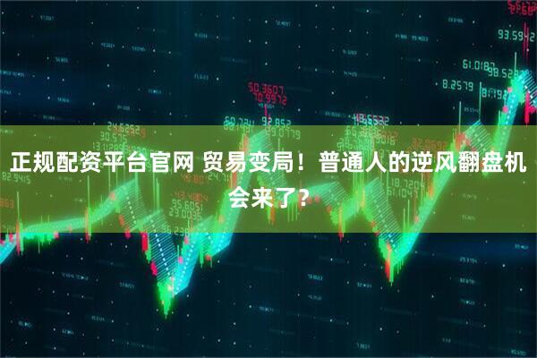 正规配资平台官网 贸易变局！普通人的逆风翻盘机会来了？
