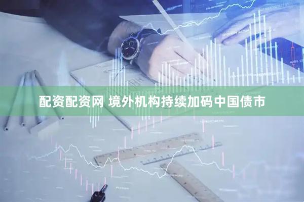 配资配资网 境外机构持续加码中国债市