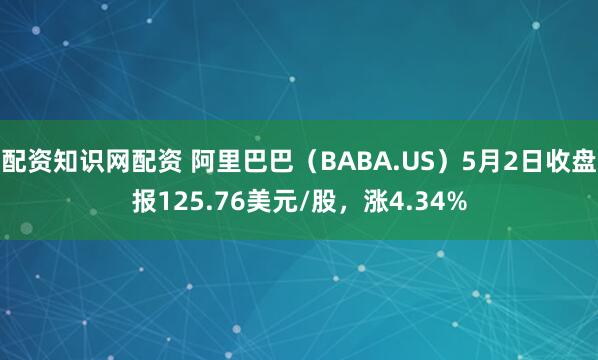 配资知识网配资 阿里巴巴（BABA.US）5月2日收盘报125.76美元/股，涨4.34%