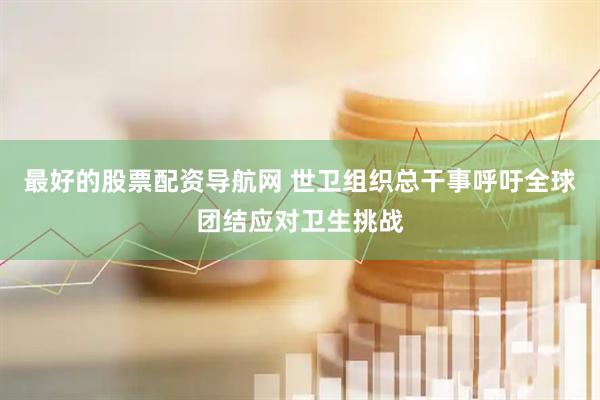 最好的股票配资导航网 世卫组织总干事呼吁全球团结应对卫生挑战