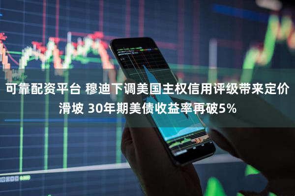 可靠配资平台 穆迪下调美国主权信用评级带来定价滑坡 30年期美债收益率再破5%