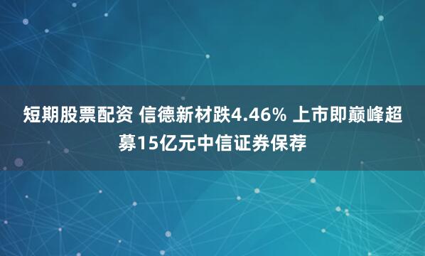 短期股票配资 信德新材跌4.46% 上市即巅峰超募15亿元中信证券保荐