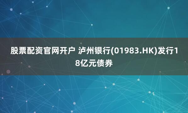 股票配资官网开户 泸州银行(01983.HK)发行18亿元债券