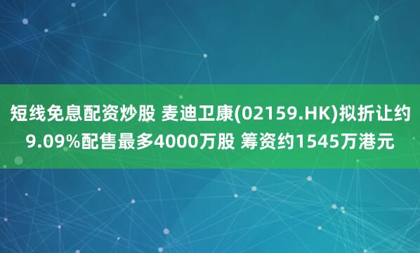 短线免息配资炒股 麦迪卫康(02159.HK)拟折让约9.09%配售最多4000万股 筹资约1545万港元