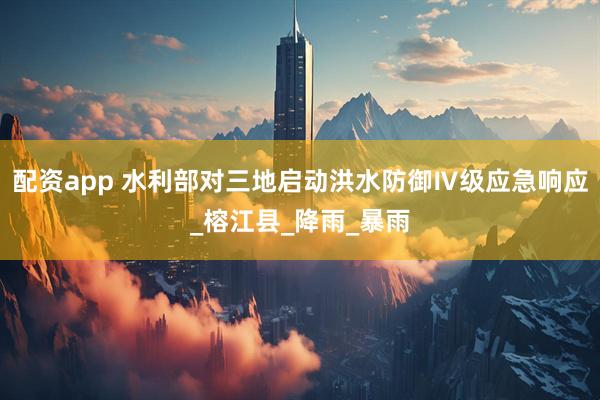 配资app 水利部对三地启动洪水防御Ⅳ级应急响应_榕江县_降雨_暴雨