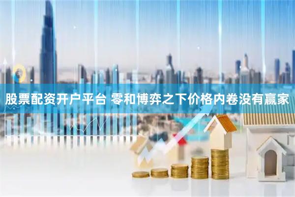 股票配资开户平台 零和博弈之下价格内卷没有赢家